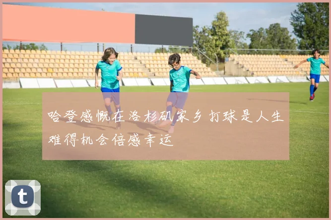哈登感慨在洛杉矶家乡打球是人生难得机会倍感幸运