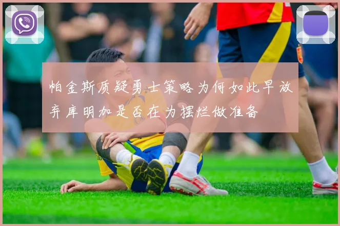 帕金斯质疑勇士策略为何如此早放弃库明加是否在为摆烂做准备