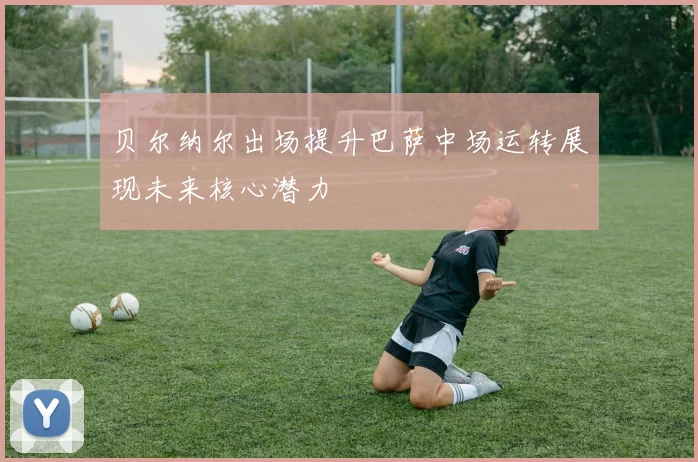 贝尔纳尔出场提升巴萨中场运转展现未来核心潜力