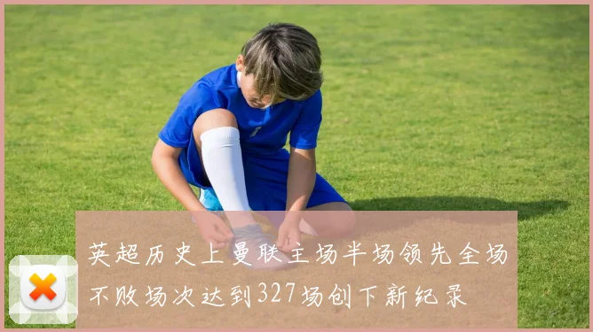 英超历史上曼联主场半场领先全场不败场次达到327场创下新纪录