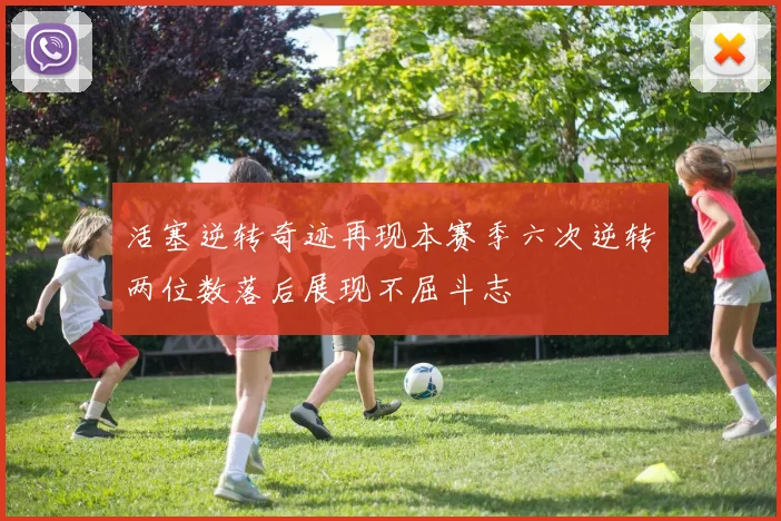 活塞逆转奇迹再现本赛季六次逆转两位数落后展现不屈斗志