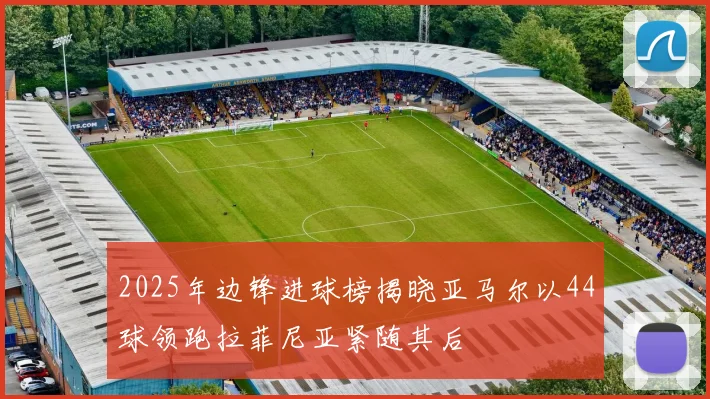 2025年边锋进球榜揭晓亚马尔以44球领跑拉菲尼亚紧随其后