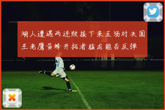湖人遭遇两连败接下来五场对决国王老鹰黄蜂开拓者猛龙能否反弹