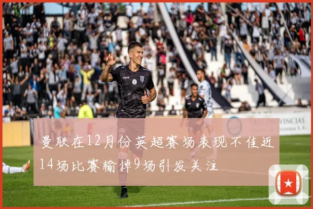 曼联在12月份英超赛场表现不佳近14场比赛输掉9场引发关注