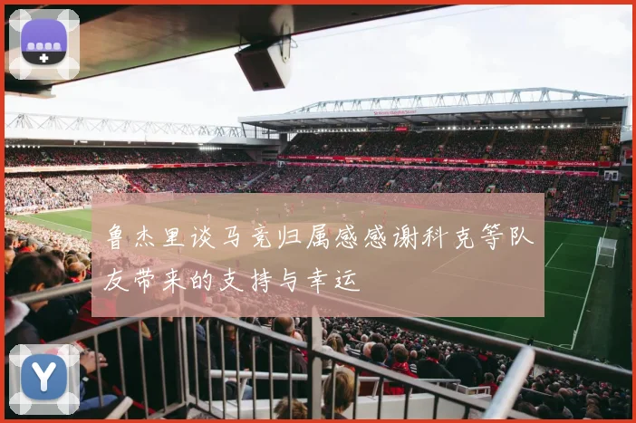 鲁杰里谈马竞归属感感谢科克等队友带来的支持与幸运