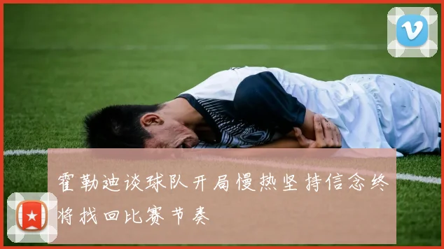 霍勒迪谈球队开局慢热坚持信念终将找回比赛节奏