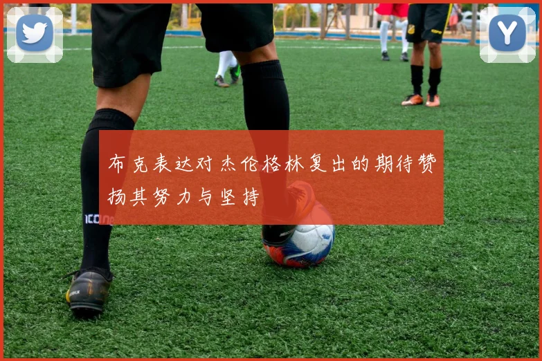 布克表达对杰伦格林复出的期待赞扬其努力与坚持