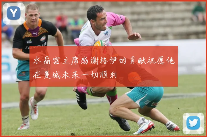 水晶宫主席感谢格伊的贡献祝愿他在曼城未来一切顺利