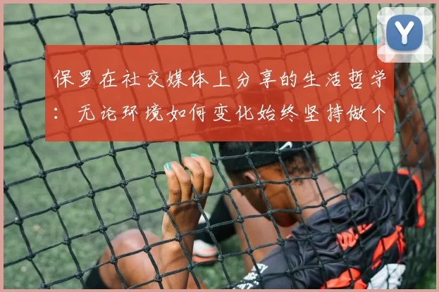 保罗在社交媒体上分享的生活哲学：无论环境如何变化始终坚持做个好人