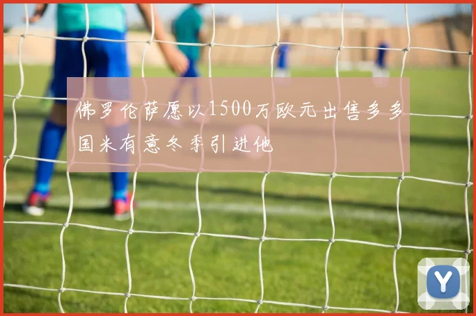 佛罗伦萨愿以1500万欧元出售多多国米有意冬季引进他