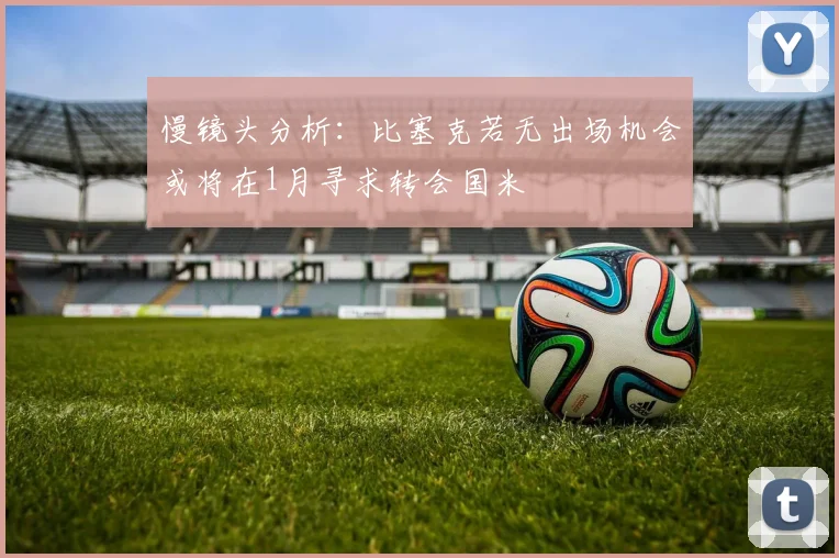 慢镜头分析：比塞克若无出场机会或将在1月寻求转会国米