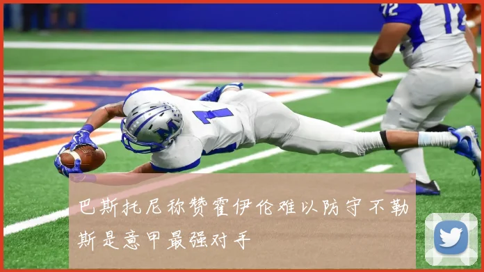 巴斯托尼称赞霍伊伦难以防守不勒斯是意甲最强对手