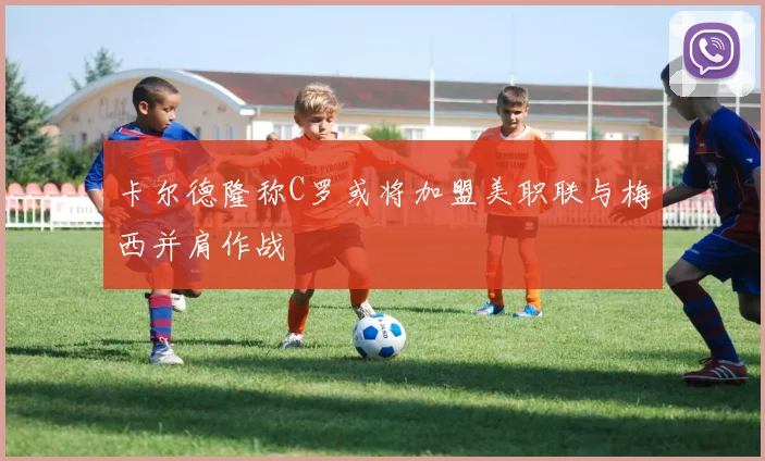 卡尔德隆称C罗或将加盟美职联与梅西并肩作战