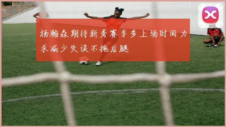 杨瀚森期待新秀赛季多上场时间力求减少失误不拖后腿