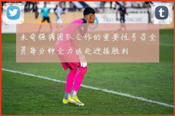 米奇强调团队合作的重要性号召全员每分钟全力以赴迎接胜利