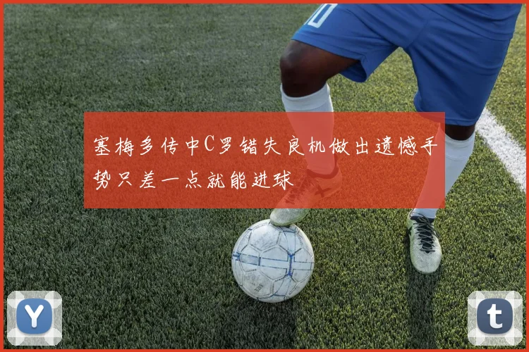 塞梅多传中C罗错失良机做出遗憾手势只差一点就能进球