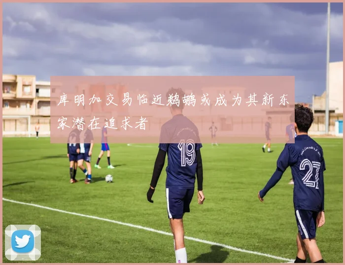库明加交易临近鹈鹕或成为其新东家潜在追求者