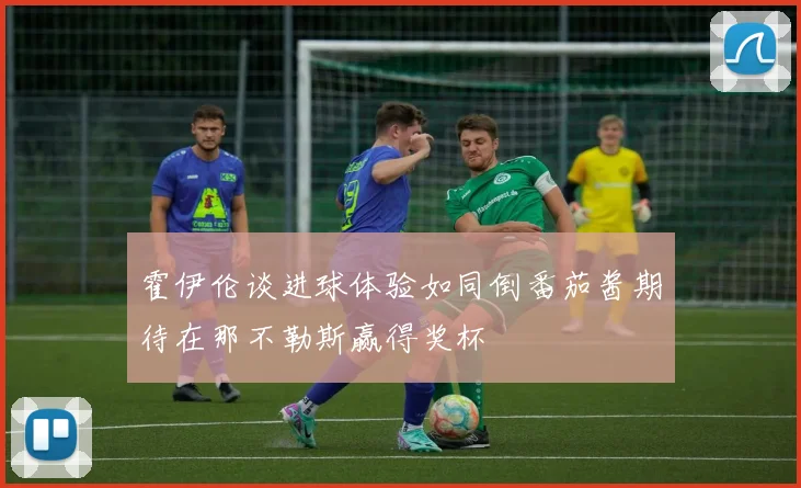 霍伊伦谈进球体验如同倒番茄酱期待在那不勒斯赢得奖杯
