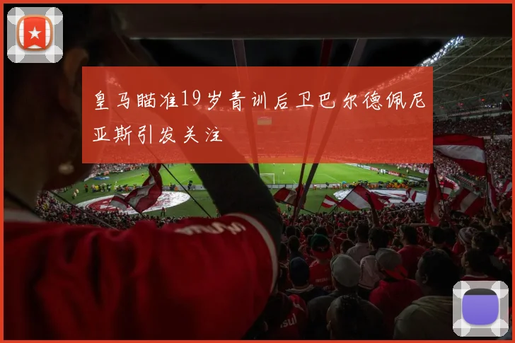 皇马瞄准19岁青训后卫巴尔德佩尼亚斯引发关注