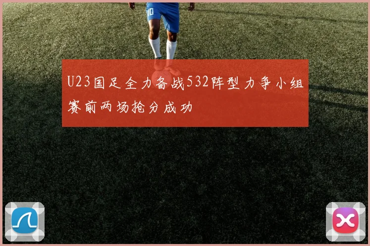 U23国足全力备战532阵型力争小组赛前两场抢分成功