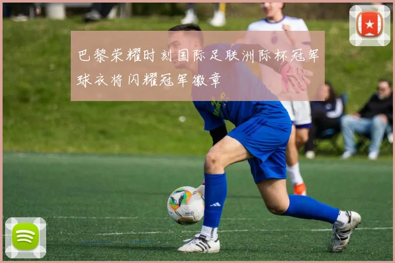 巴黎荣耀时刻国际足联洲际杯冠军球衣将闪耀冠军徽章