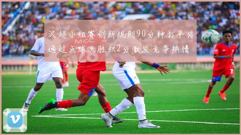 汉超小组赛创新规则90分钟打平将通过点球决胜积2分激发竞争热情