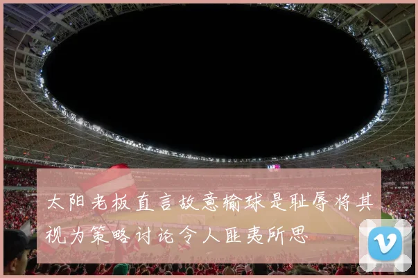 太阳老板直言故意输球是耻辱将其视为策略讨论令人匪夷所思