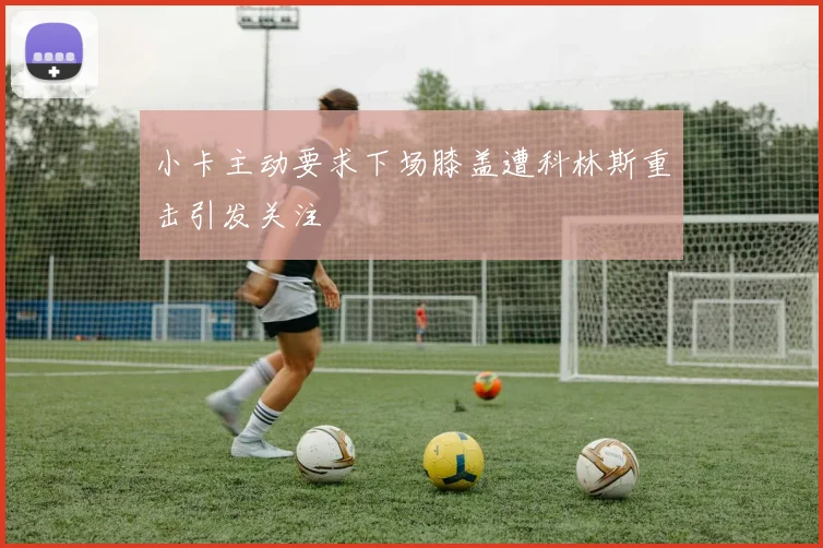 小卡主动要求下场膝盖遭科林斯重击引发关注