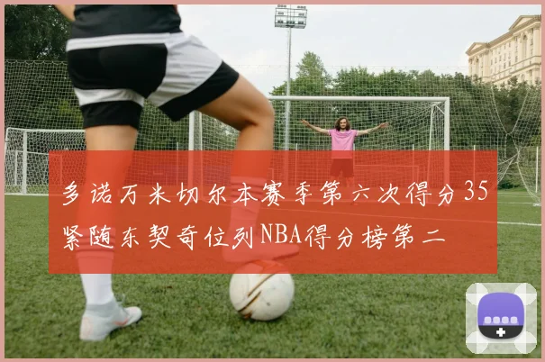 多诺万米切尔本赛季第六次得分35紧随东契奇位列NBA得分榜第二