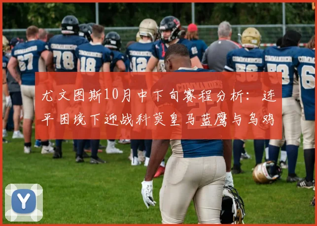 尤文图斯10月中下旬赛程分析：连平困境下迎战科莫皇马蓝鹰与乌鸡