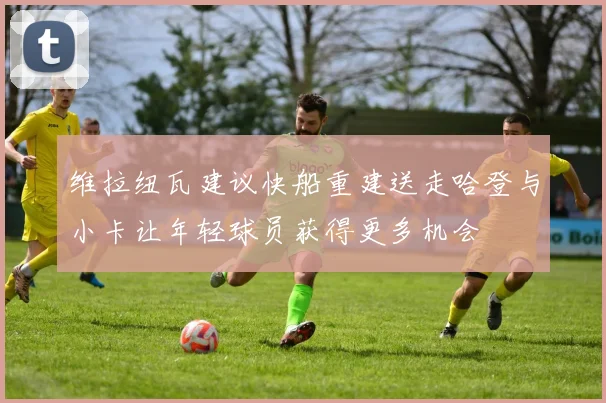 维拉纽瓦建议快船重建送走哈登与小卡让年轻球员获得更多机会