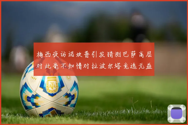 梅西夜访诺坎普引发猜测巴萨高层对此毫不知情对拉波尔塔竞选无益