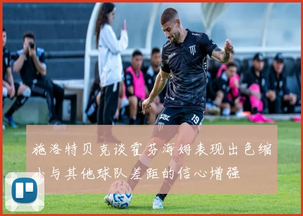 施洛特贝克谈霍芬海姆表现出色缩小与其他球队差距的信心增强