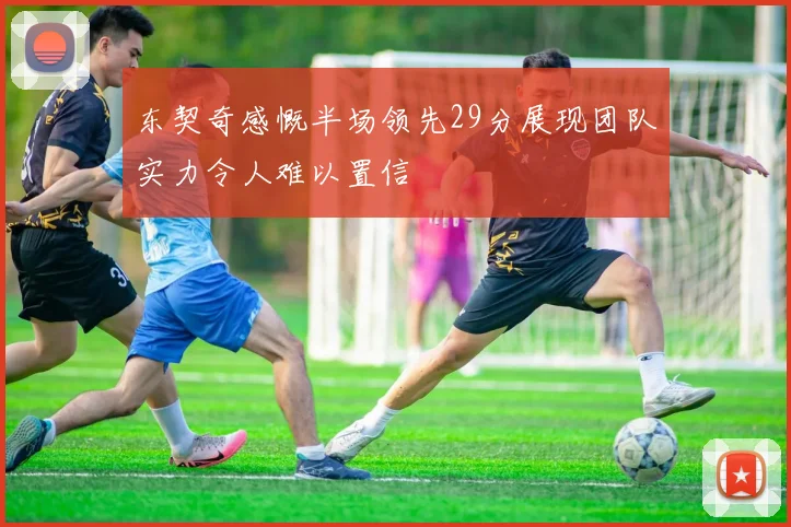 东契奇感慨半场领先29分展现团队实力令人难以置信