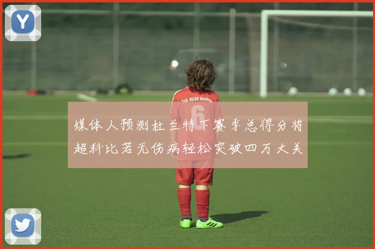 媒体人预测杜兰特下赛季总得分将超科比若无伤病轻松突破四万大关