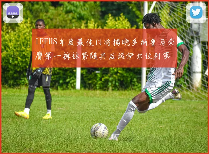 IFFHS年度最佳门将揭晓多纳鲁马荣膺第一裤袜紧随其后诺伊尔位列第四大马丁第七名
