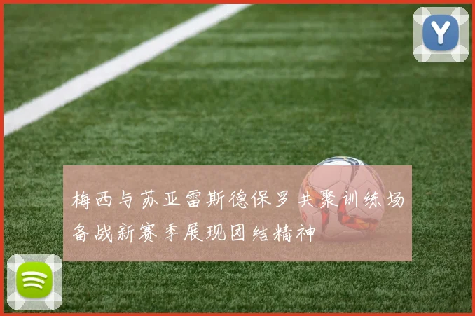 梅西与苏亚雷斯德保罗共聚训练场备战新赛季展现团结精神