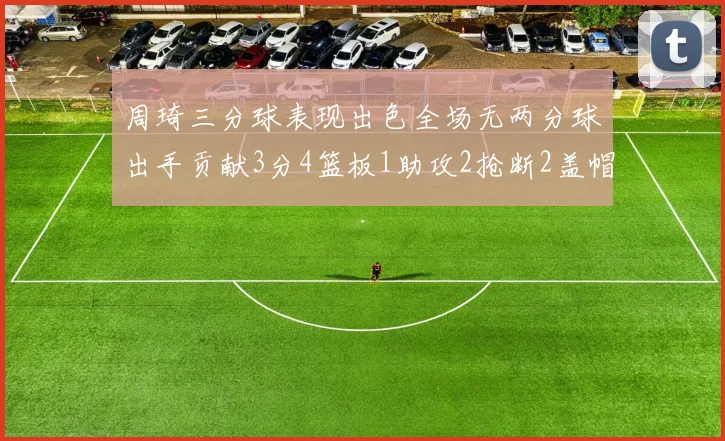 周琦三分球表现出色全场无两分球出手贡献3分4篮板1助攻2抢断2盖帽