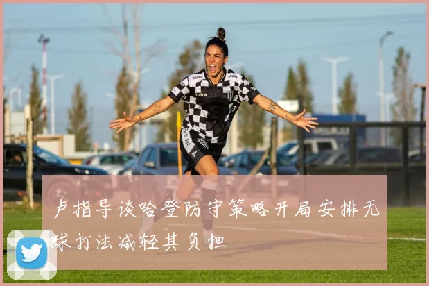 卢指导谈哈登防守策略开局安排无球打法减轻其负担