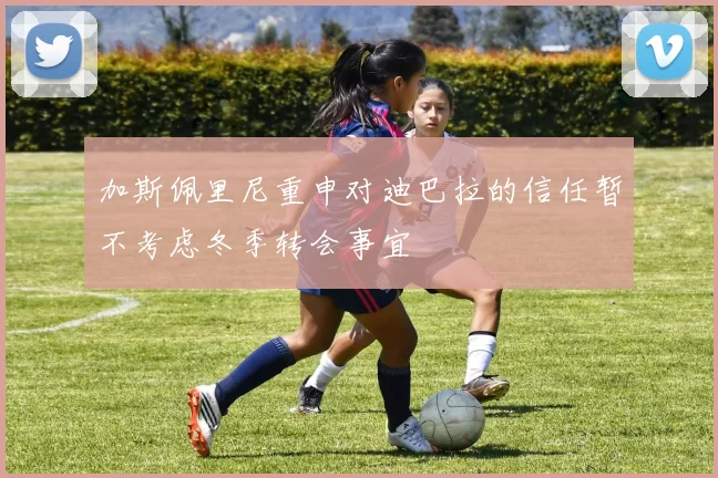 加斯佩里尼重申对迪巴拉的信任暂不考虑冬季转会事宜