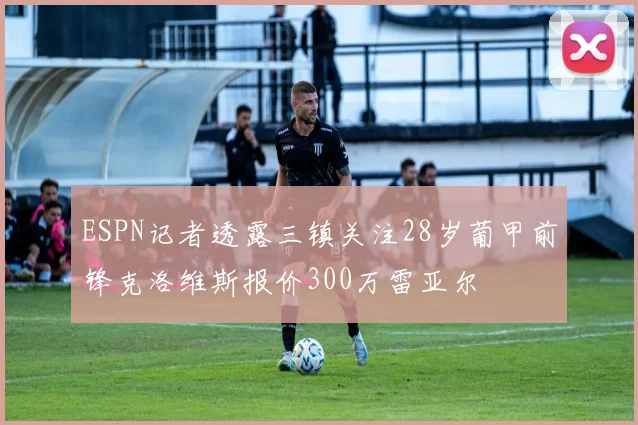 ESPN记者透露三镇关注28岁葡甲前锋克洛维斯报价300万雷亚尔