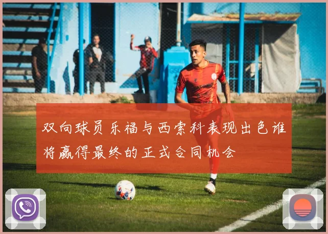 双向球员乐福与西索科表现出色谁将赢得最终的正式合同机会
