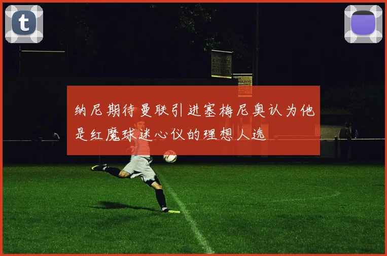 纳尼期待曼联引进塞梅尼奥认为他是红魔球迷心仪的理想人选