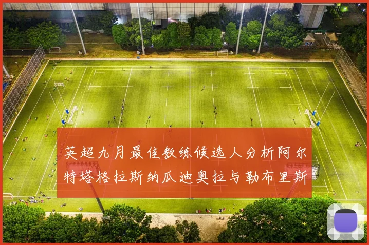 英超九月最佳教练候选人分析阿尔特塔格拉斯纳瓜迪奥拉与勒布里斯的表现