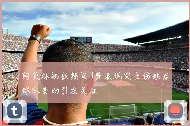 阿莫林执教期间B费表现突出伤缺后球队变动引发关注
