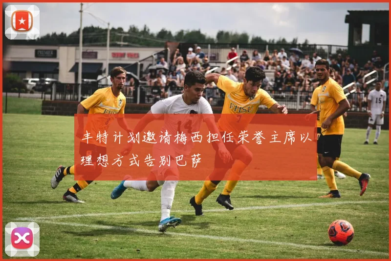丰特计划邀请梅西担任荣誉主席以理想方式告别巴萨