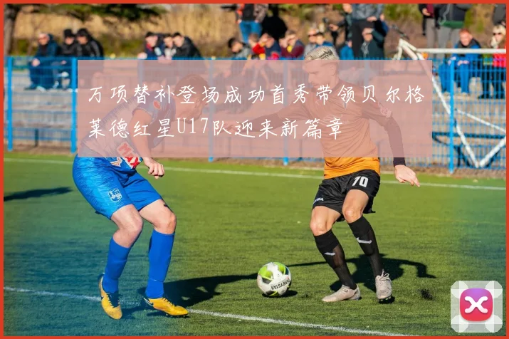 万项替补登场成功首秀带领贝尔格莱德红星U17队迎来新篇章