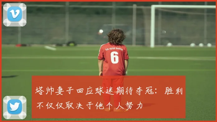 塔帅妻子回应球迷期待夺冠：胜利不仅仅取决于他个人努力
