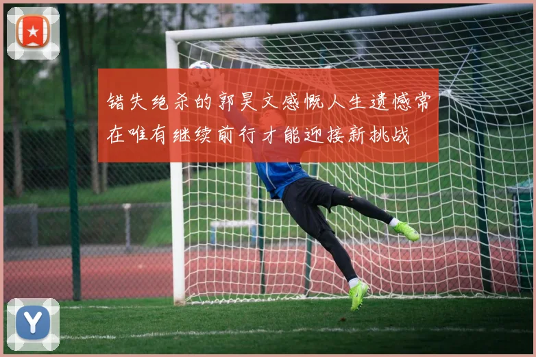 错失绝杀的郭昊文感慨人生遗憾常在唯有继续前行才能迎接新挑战