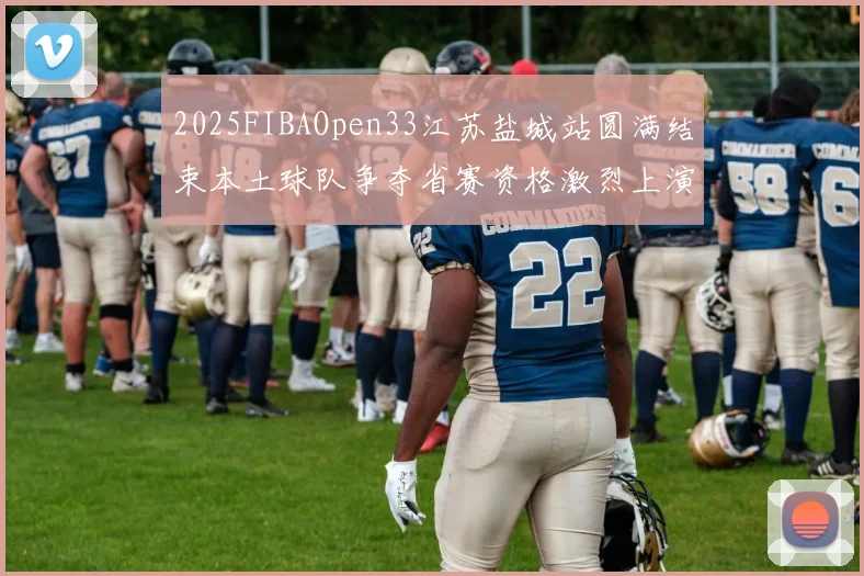 2025FIBAOpen33江苏盐城站圆满结束本土球队争夺省赛资格激烈上演